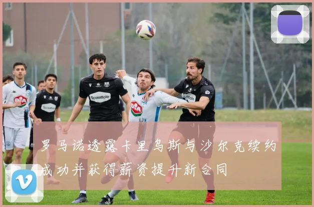罗马诺透露卡里乌斯与沙尔克续约成功并获得薪资提升新合同