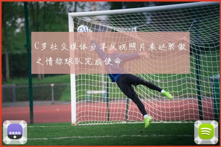 C罗社交媒体分享庆祝照片表达骄傲之情称球队完成使命