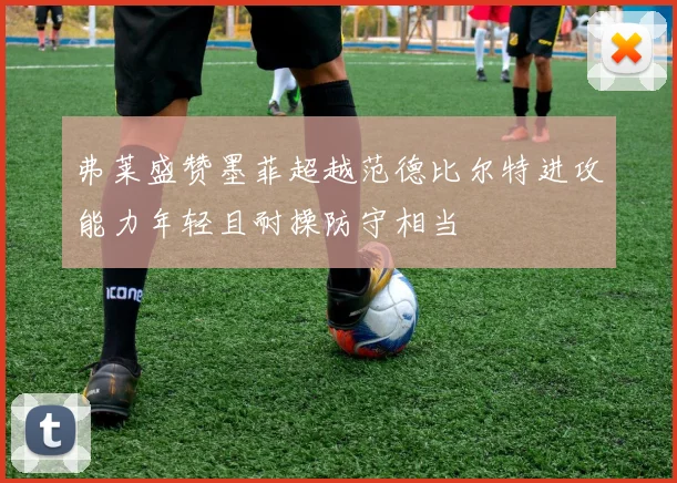弗莱盛赞墨菲超越范德比尔特进攻能力年轻且耐操防守相当