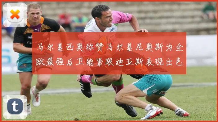 马尔基西奥称赞马尔基尼奥斯为全欧最强后卫能紧跟迪亚斯表现出色
