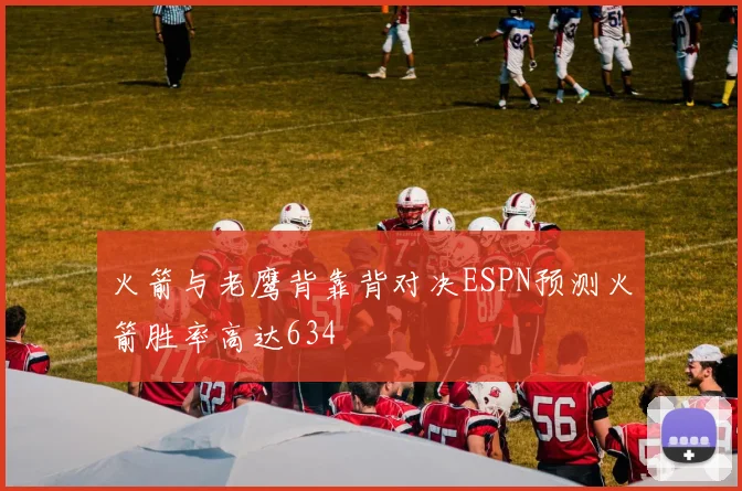 火箭与老鹰背靠背对决ESPN预测火箭胜率高达634