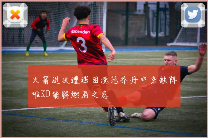 火箭进攻遭遇困境范乔丹申京缺阵唯KD能解燃眉之急