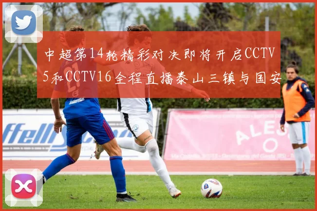 中超第14轮精彩对决即将开启CCTV5和CCTV16全程直播泰山三镇与国安河南之战