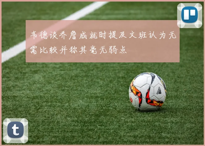 韦德谈乔詹成就时提及文班认为无需比较并称其毫无弱点