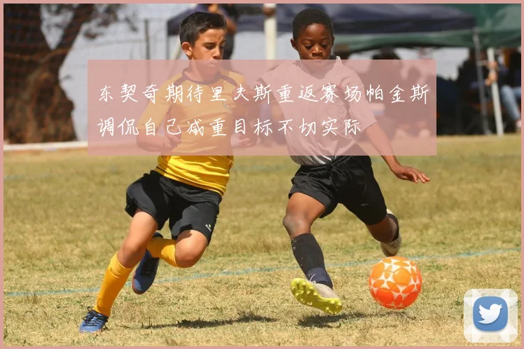 东契奇期待里夫斯重返赛场帕金斯调侃自己减重目标不切实际