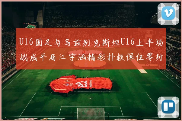 U16国足与乌兹别克斯坦U16上半场战成平局江宇涵精彩扑救保住零封纪录