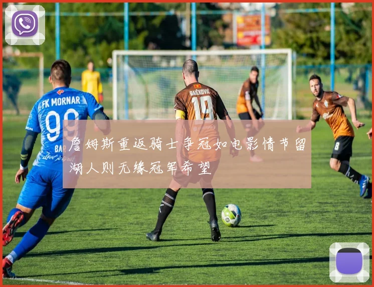 詹姆斯重返骑士争冠如电影情节留湖人则无缘冠军希望