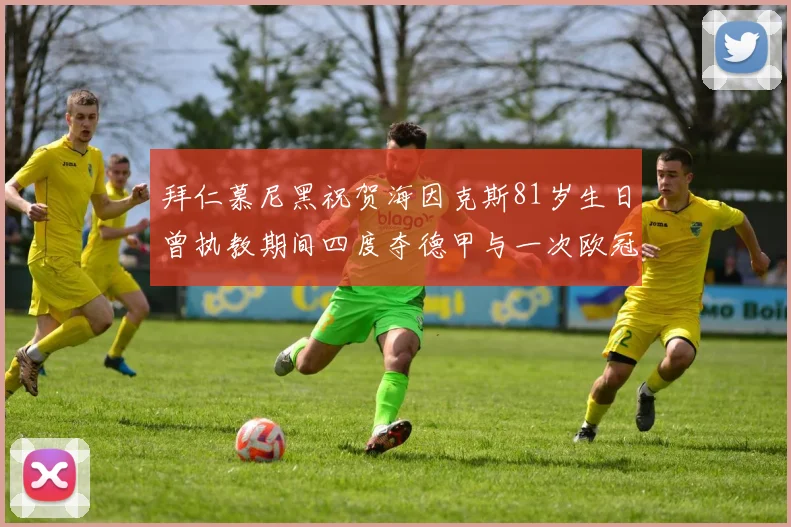 拜仁慕尼黑祝贺海因克斯81岁生日曾执教期间四度夺德甲与一次欧冠荣耀