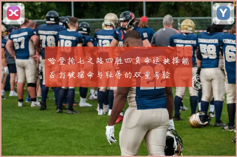 哈登抢七之路四胜四负命运抉择能否打破宿命与耻辱的双重考验