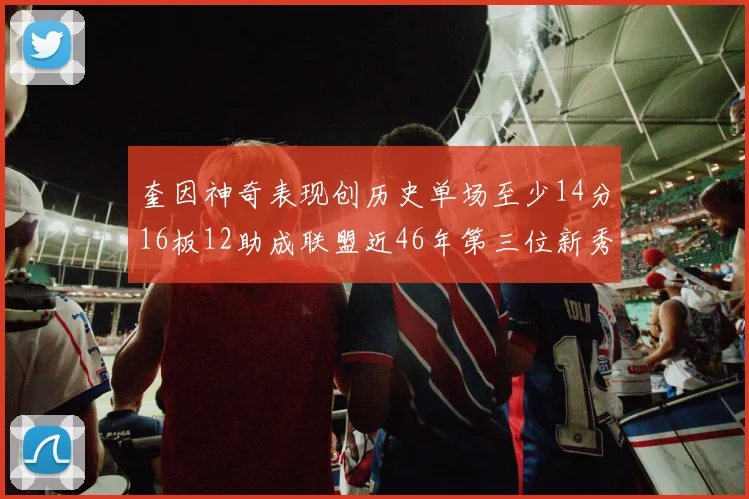奎因神奇表现创历史单场至少14分16板12助成联盟近46年第三位新秀