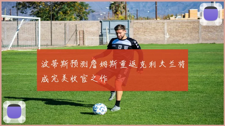 波蒂斯预测詹姆斯重返克利夫兰将成完美收官之作