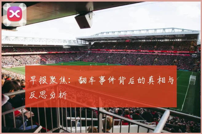 早报聚焦：翻车事件背后的真相与反思分析